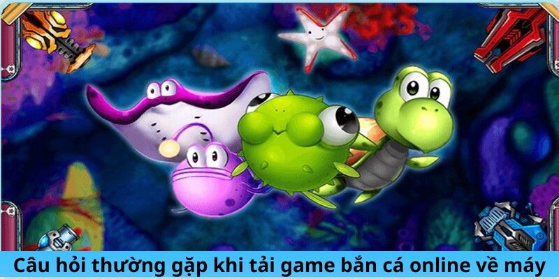 cau-hoi-thuong-gap-khi-tai-game-ban-ca-online